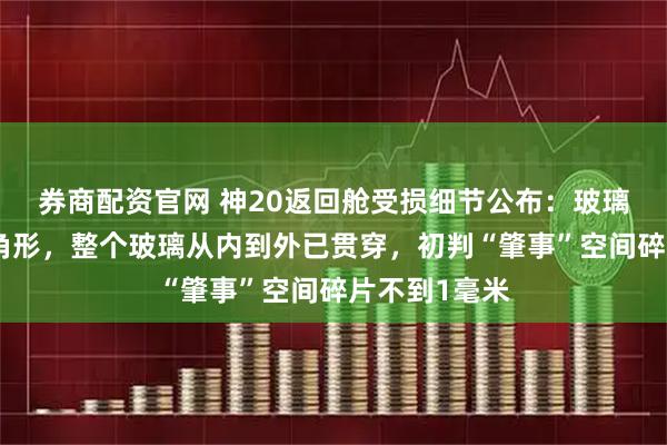 券商配资官网 神20返回舱受损细节公布：玻璃裂纹是个三角形，整个玻璃从内到外已贯穿，初判“肇事”空间碎片不到1毫米