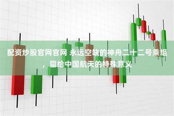 配资炒股官网官网 永远空缺的神舟二十二号乘组，留给中国航天的特殊意义