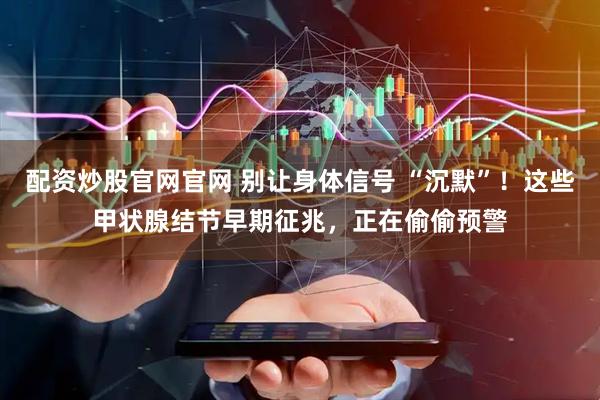 配资炒股官网官网 别让身体信号 “沉默”！这些甲状腺结节早期征兆，正在偷偷预警