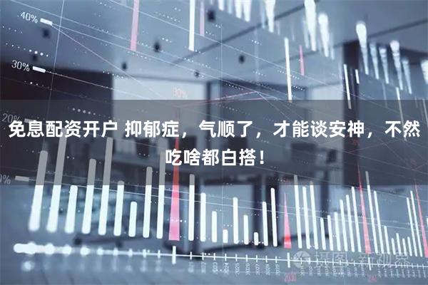 免息配资开户 抑郁症，气顺了，才能谈安神，不然吃啥都白搭！