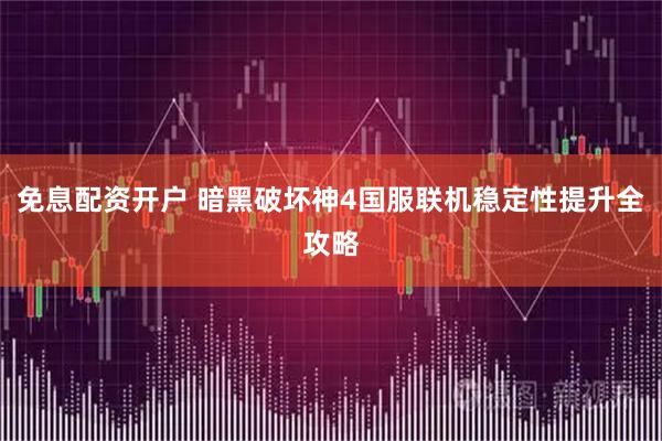 免息配资开户 暗黑破坏神4国服联机稳定性提升全攻略