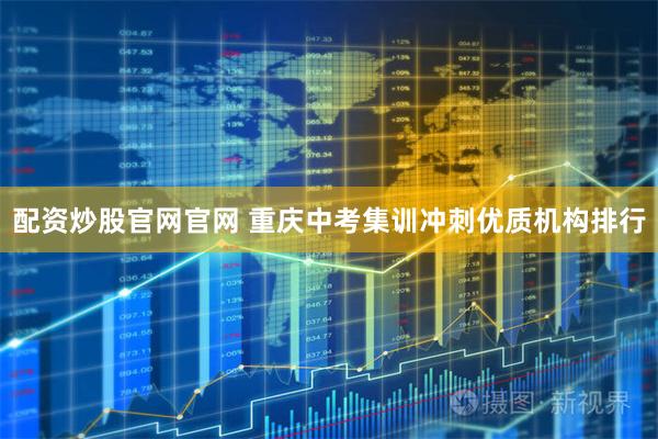 配资炒股官网官网 重庆中考集训冲刺优质机构排行