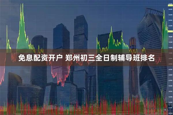 免息配资开户 郑州初三全日制辅导班排名