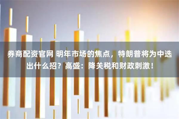 券商配资官网 明年市场的焦点，特朗普将为中选出什么招？高盛：降关税和财政刺激！