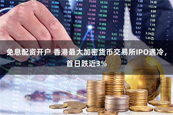 免息配资开户 香港最大加密货币交易所IPO遇冷，首日跌近3%