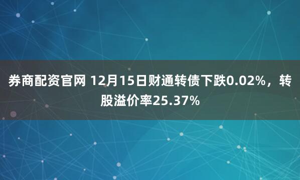 券商配资官网 12月15日财通转债下跌0.02%，转股溢价率25.37%