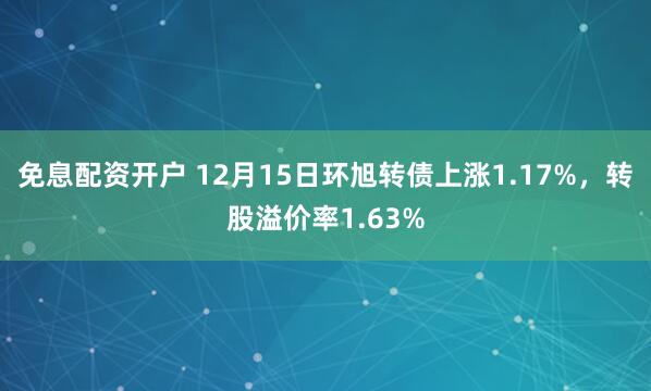 免息配资开户 12月15日环旭转债上涨1.17%，转股溢价率1.63%