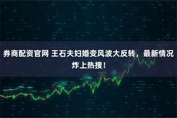 券商配资官网 王石夫妇婚变风波大反转，最新情况炸上热搜！