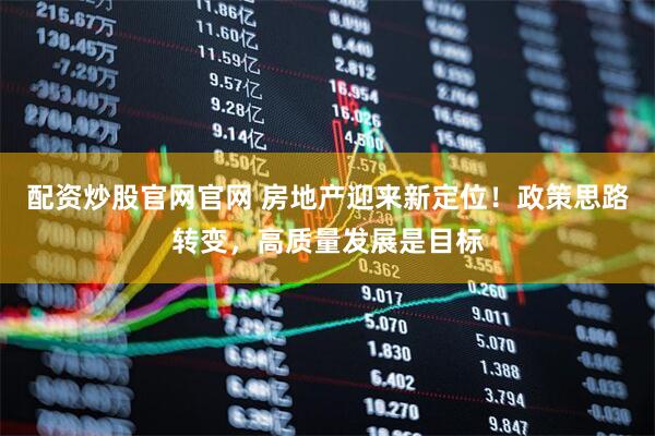 配资炒股官网官网 房地产迎来新定位！政策思路转变，高质量发展是目标