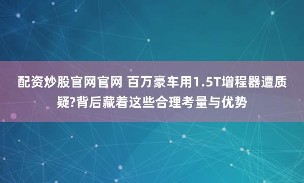 配资炒股官网官网 百万豪车用1.5T增程器遭质疑?背后藏着这些合理考量与优势