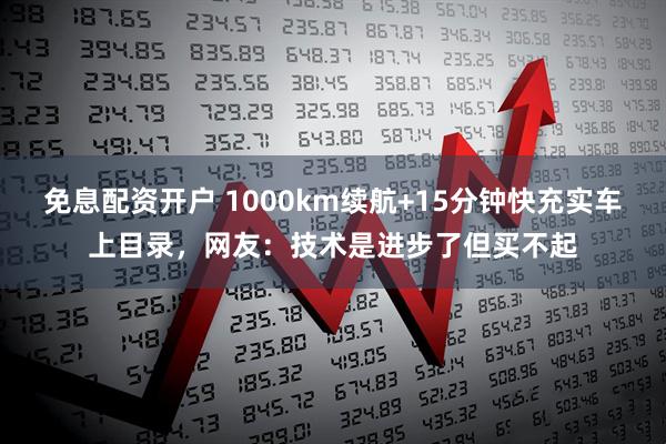 免息配资开户 1000km续航+15分钟快充实车上目录，网友：技术是进步了但买不起