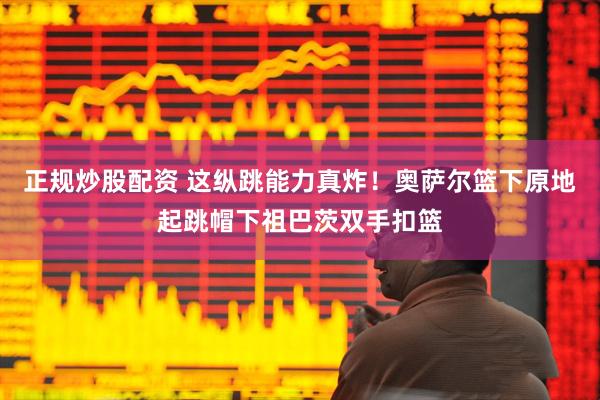 正规炒股配资 这纵跳能力真炸！奥萨尔篮下原地起跳帽下祖巴茨双手扣篮