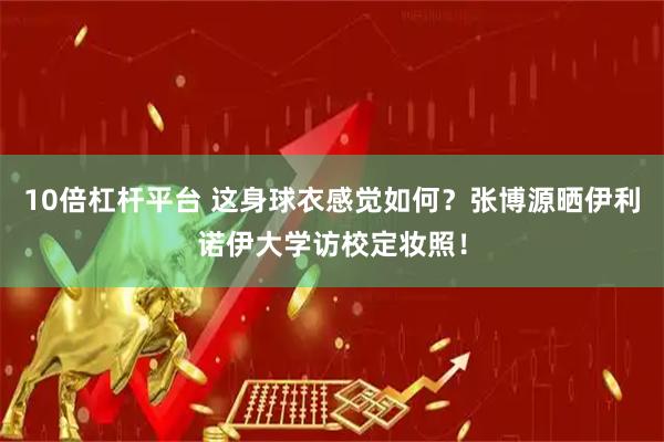10倍杠杆平台 这身球衣感觉如何？张博源晒伊利诺伊大学访校定妆照！