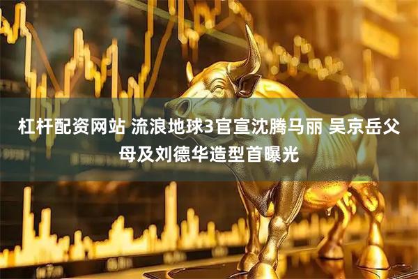 杠杆配资网站 流浪地球3官宣沈腾马丽 吴京岳父母及刘德华造型首曝光