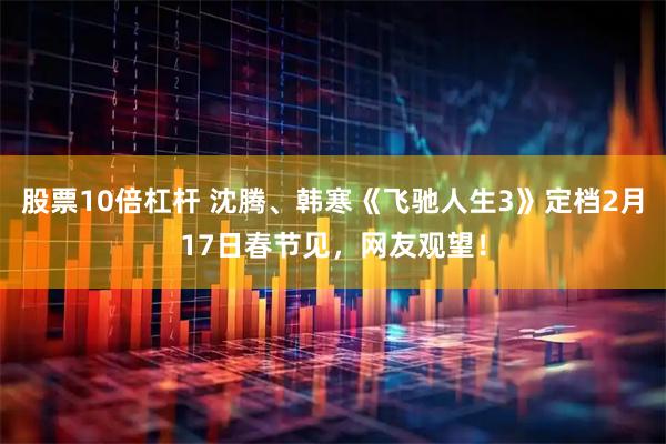 股票10倍杠杆 沈腾、韩寒《飞驰人生3》定档2月17日春节见，网友观望！