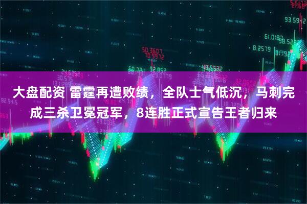 大盘配资 雷霆再遭败绩，全队士气低沉，马刺完成三杀卫冕冠军，8连胜正式宣告王者归来