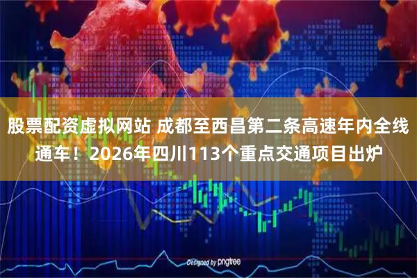 股票配资虚拟网站 成都至西昌第二条高速年内全线通车！2026年四川113个重点交通项目出炉