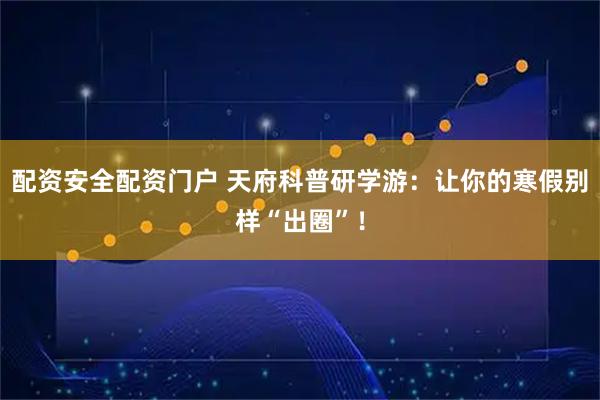 配资安全配资门户 天府科普研学游：让你的寒假别样“出圈”！
