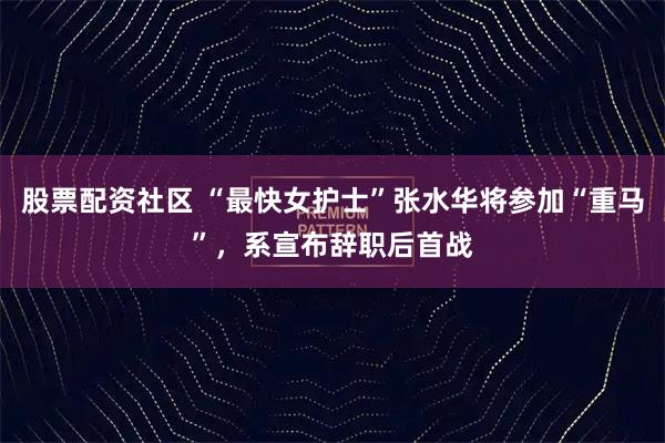 股票配资社区 “最快女护士”张水华将参加“重马”，系宣布辞职后首战