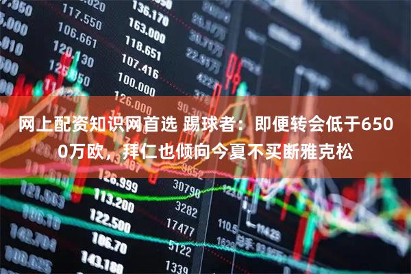 网上配资知识网首选 踢球者：即便转会低于6500万欧，拜仁也倾向今夏不买断雅克松