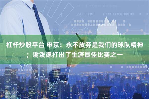 杠杆炒股平台 申京：永不放弃是我们的球队精神；谢泼德打出了生涯最佳比赛之一