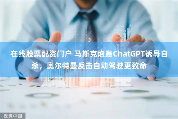 在线股票配资门户 马斯克炮轰ChatGPT诱导自杀，奥尔特曼反击自动驾驶更致命
