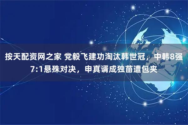 按天配资网之家 党毅飞建功淘汰韩世冠，中韩8强7:1悬殊对决，申真谞成独苗遭包夹