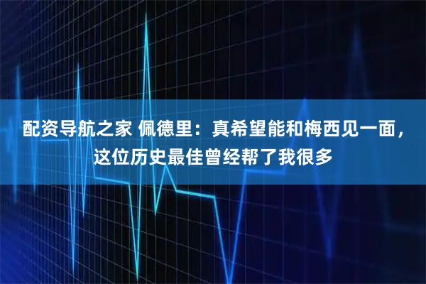 配资导航之家 佩德里：真希望能和梅西见一面，这位历史最佳曾经帮了我很多