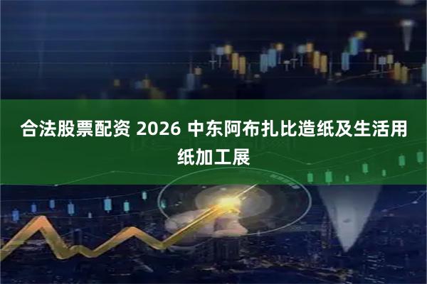 合法股票配资 2026 中东阿布扎比造纸及生活用纸加工展