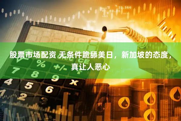 股票市场配资 无条件跪舔美日，新加坡的态度，真让人恶心