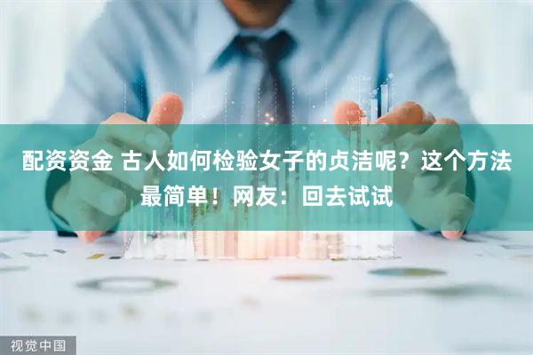 配资资金 古人如何检验女子的贞洁呢？这个方法最简单！网友：回去试试