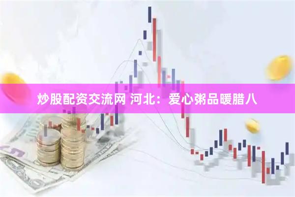 炒股配资交流网 河北：爱心粥品暖腊八