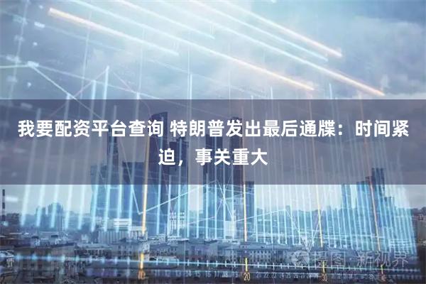 我要配资平台查询 特朗普发出最后通牒：时间紧迫，事关重大