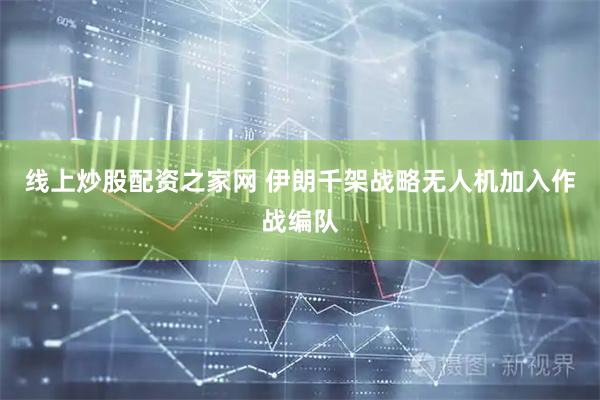 线上炒股配资之家网 伊朗千架战略无人机加入作战编队