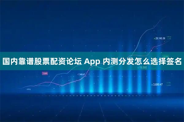 国内靠谱股票配资论坛 App 内测分发怎么选择签名