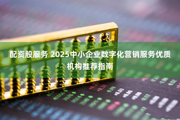 配资股服务 2025中小企业数字化营销服务优质机构推荐指南