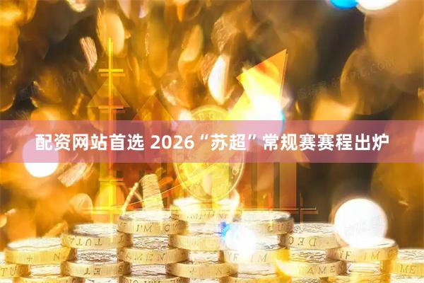 配资网站首选 2026“苏超”常规赛赛程出炉