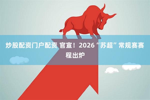 炒股配资门户配资 官宣！2026“苏超”常规赛赛程出炉