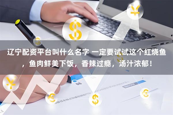 辽宁配资平台叫什么名字 一定要试试这个红烧鱼，鱼肉鲜美下饭，香辣过瘾，汤汁浓郁！