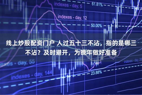 线上炒股配资门户 人过五十三不沾，指的是哪三不沾？及时避开，为晚年做好准备
