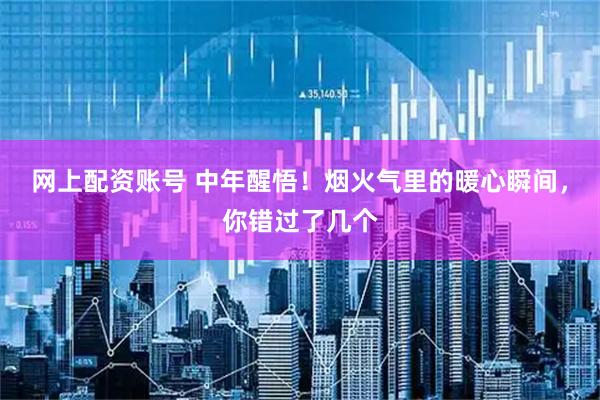 网上配资账号 中年醒悟！烟火气里的暖心瞬间，你错过了几个