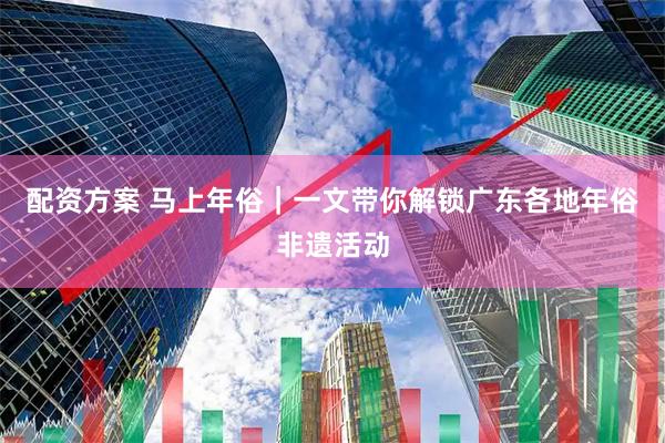 配资方案 马上年俗｜一文带你解锁广东各地年俗非遗活动
