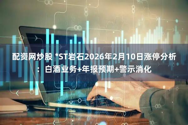 配资网炒股 *ST岩石2026年2月10日涨停分析：白酒业务+年报预期+警示消化