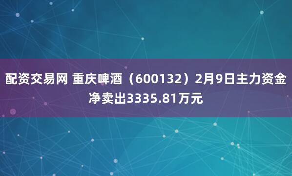 配资交易网 重庆啤酒（600132）2月9日主力资金净卖出3335.81万元