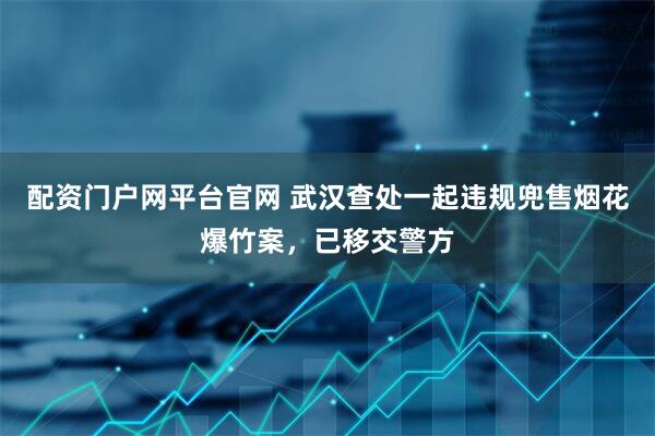 配资门户网平台官网 武汉查处一起违规兜售烟花爆竹案，已移交警方