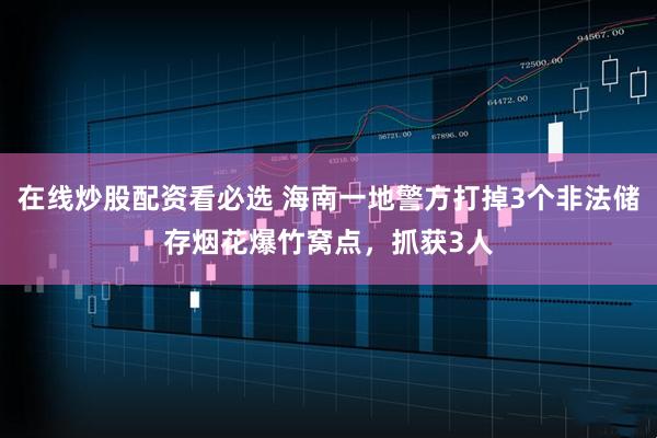 在线炒股配资看必选 海南一地警方打掉3个非法储存烟花爆竹窝点，抓获3人