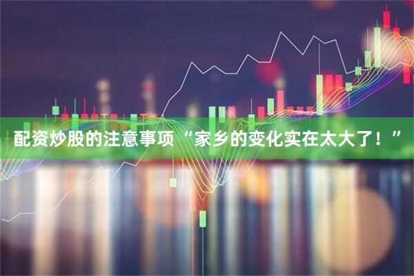 配资炒股的注意事项 “家乡的变化实在太大了！”