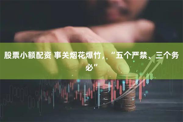 股票小额配资 事关烟花爆竹，“五个严禁、三个务必”
