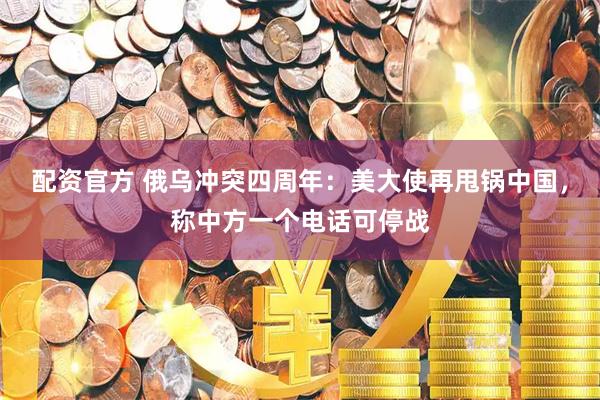 配资官方 俄乌冲突四周年：美大使再甩锅中国，称中方一个电话可停战