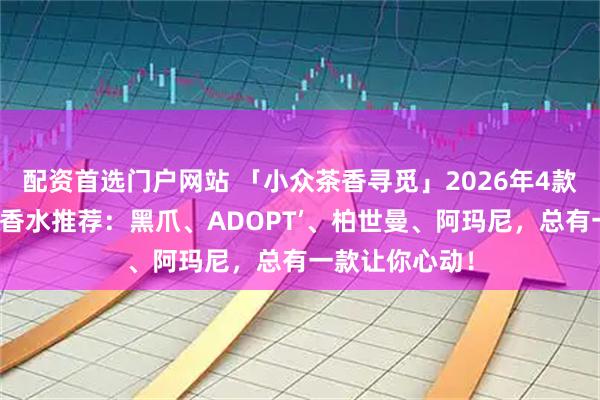 配资首选门户网站 「小众茶香寻觅」2026年4款平价好闻茶香香水推荐：黑爪、ADOPT’、柏世曼、阿玛尼，总有一款让你心动！